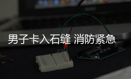 男子 消援防紧急救卡入石缝