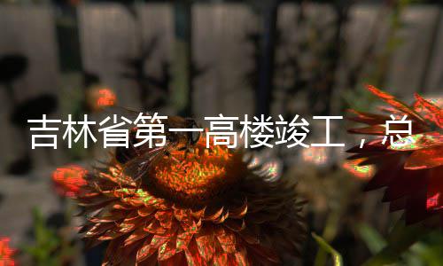 楼竣一高3亿元工，吉林总投资6省第