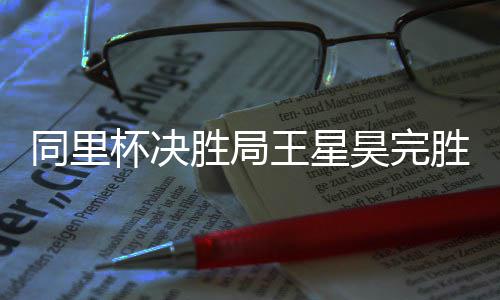 昊完杯决同里王星胜局胜